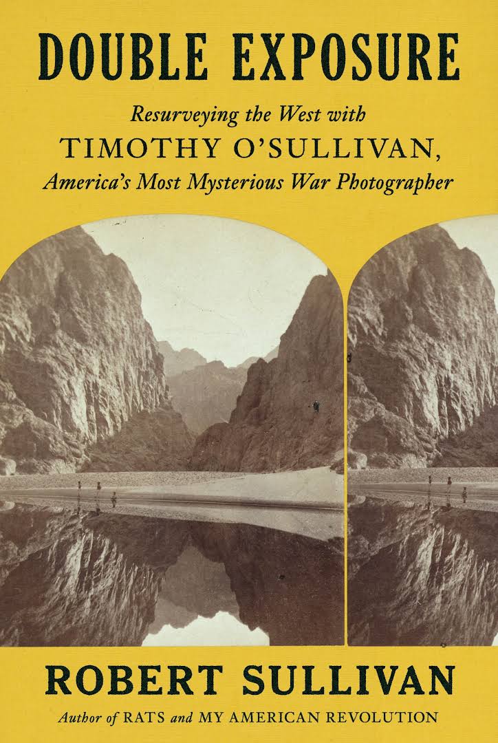 Double Exposure Resurveying The West With Timothy Osullivan Americas Most Mysterious War Photographer Robert Sullivan