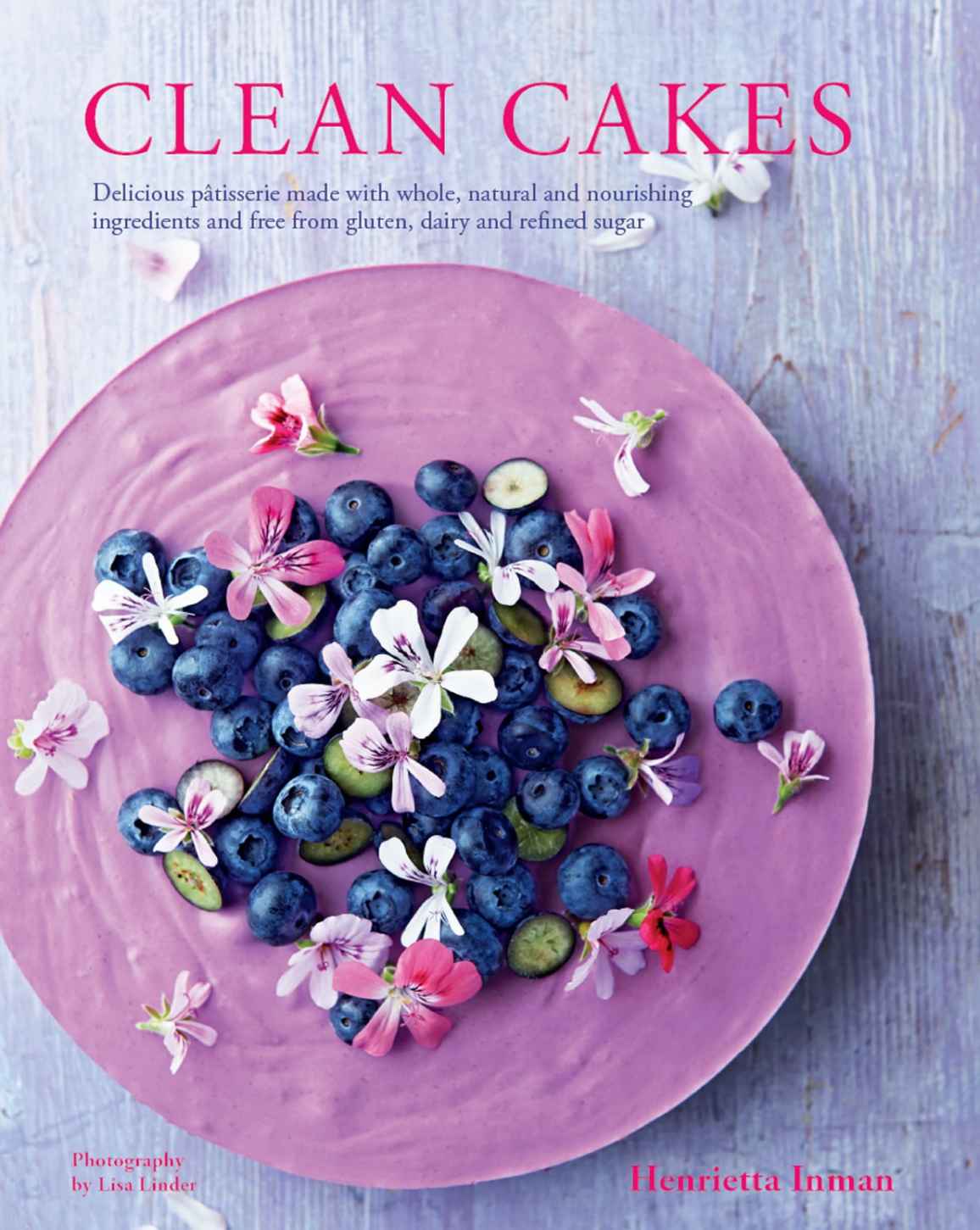 Clean Cakes Delicious Ptisserie Made With Whole Natural And Nourishing Ingredients And Free From Gluten Dairy And Refined Sugar Henrietta Inman