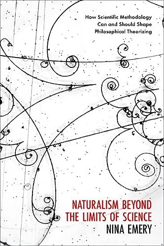 Naturalism Beyond The Limits Of Science How Scientific Methodology Can And Should Shape Philosophical Theorizing Emery