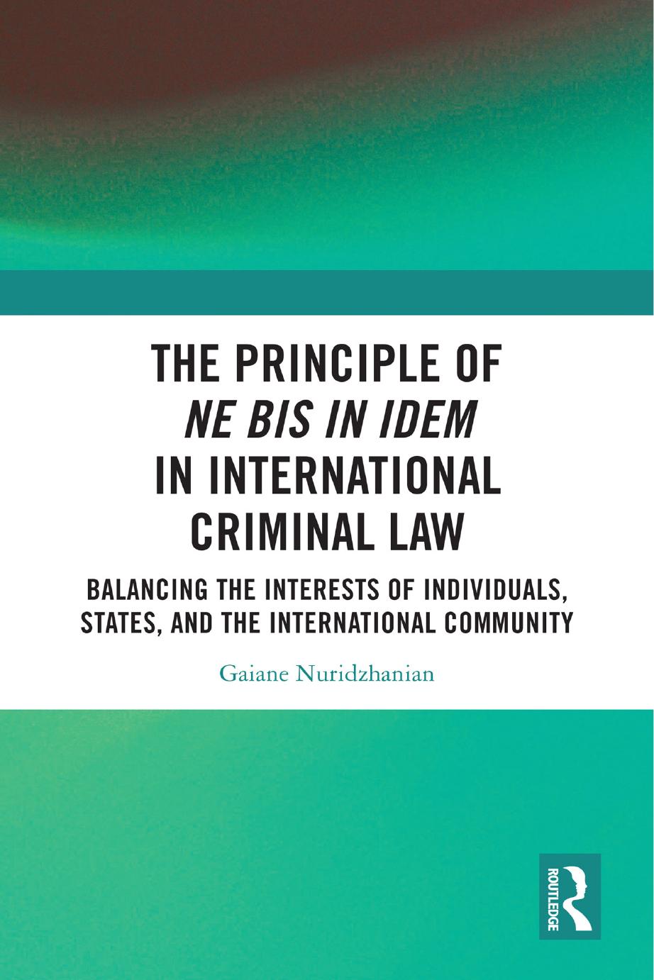 The Principle Of Ne Bis In Idem In International Criminal Law Balancing The Interests Of Individuals States And The International Community Gaiane Nuridzhanian