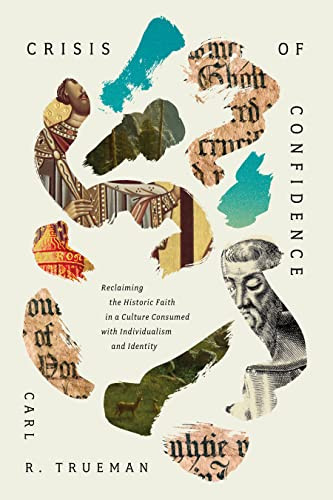 Crisis Of Confidence Reclaiming The Historic Faith In A Culture Consumed With Individualism And Identity Trueman