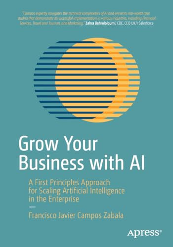 Grow Your Business With Ai A First Principles Approach For Scaling Artificial Intelligence In The Enterprise 1st Edition Francisco Javier Campos Zabala