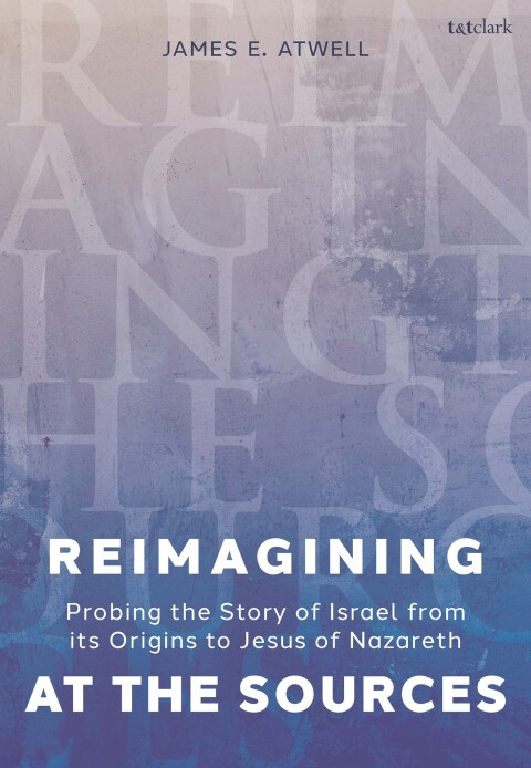 Reimagining At The Sources Probing The Story Of Israel From Its Origins To Jesus Of Nazareth 1st Edition James Atwell