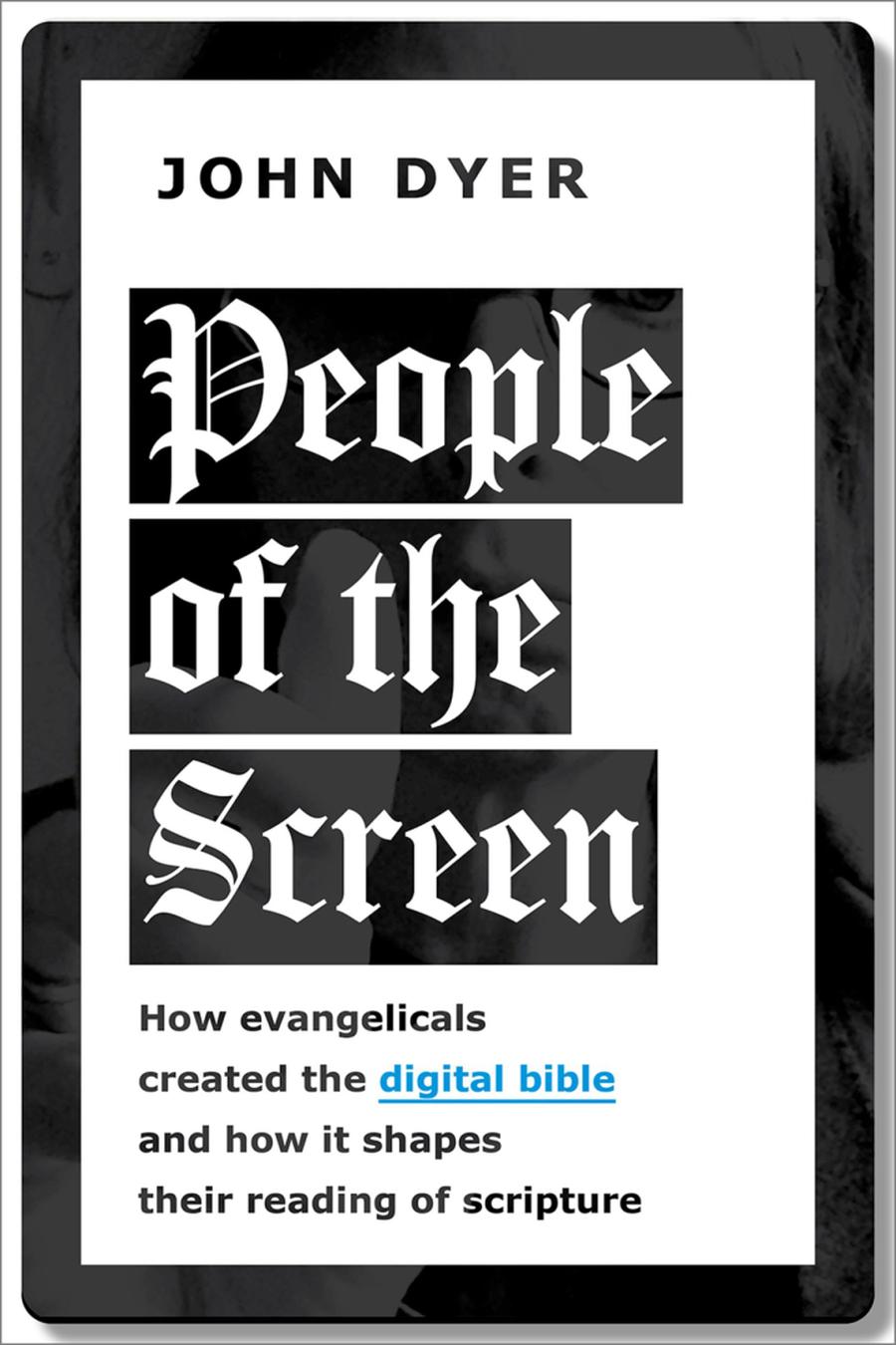 People Of The Screen How Evangelicals Created The Digital Bible And How It Shapes Their Reading Of Scripture John Dyer