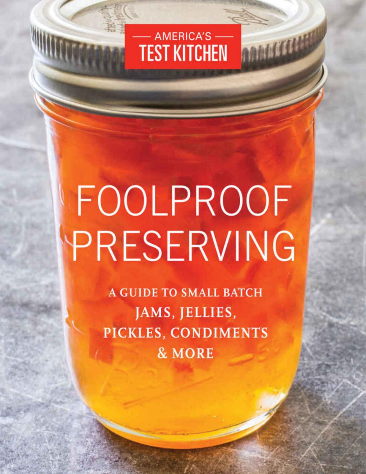 Foolproof Preserving A Guide To Small Batch Jams Jellies Pickles Condiments And More Editors At Americas Test Kitchen