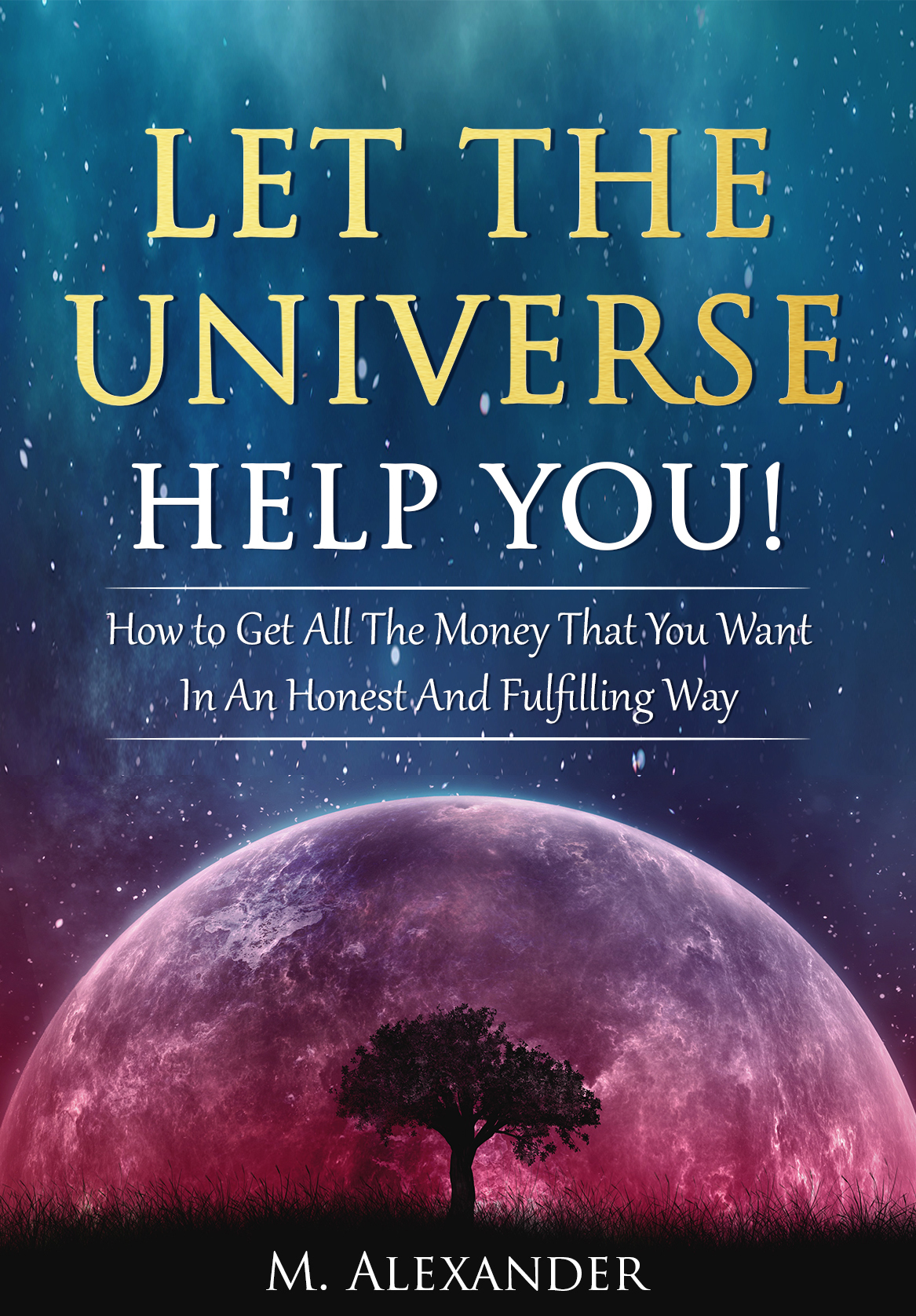 Let The Universe Help You How To Get All The Money That You Want In An Honest And Fulfilling Way Law Of Attraction Mindfulness Motivation The Law Of Attraction Book 1 Alexander
