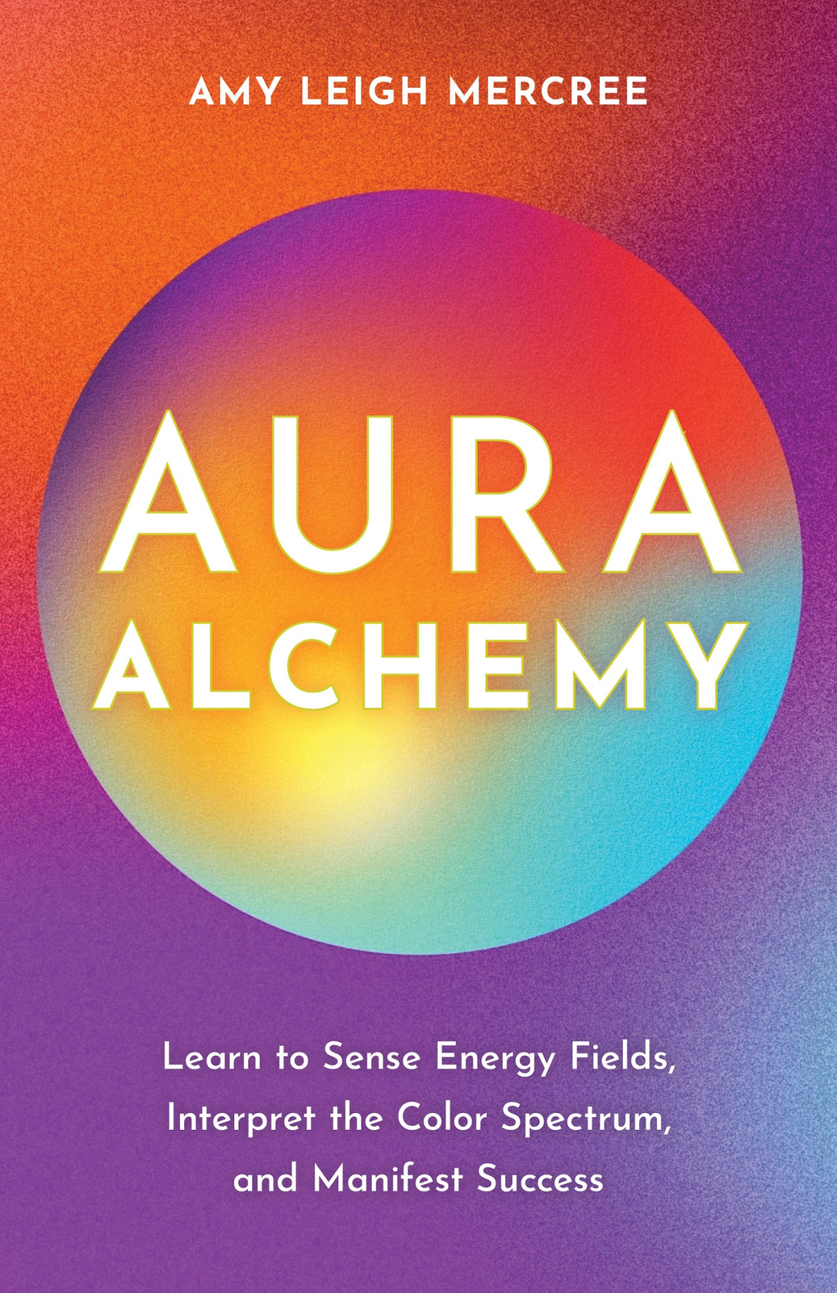 Aura Alchemy Learn To Sense Energy Fields Interpret The Color Spectrum And Manifest Success Amy Leigh Mercree