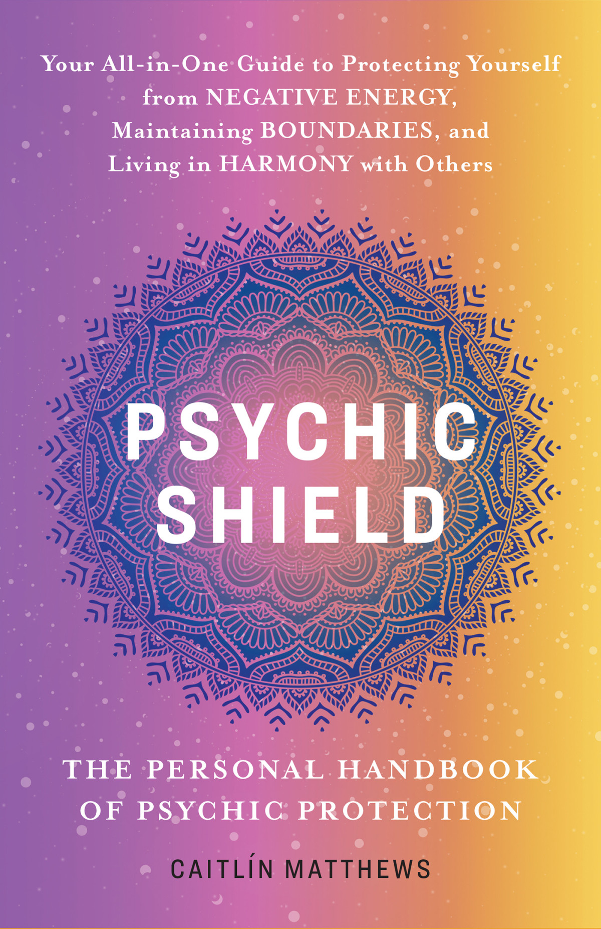 Psychic Shield The Personal Handbook Of Psychic Protection Your Allinone Guide To Protecting Yourself From Negative Energy Maintaining Boundaries And Living In Harmony With Others Matthews