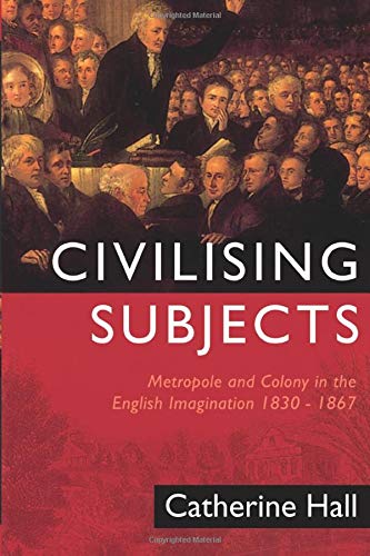 Civilising Subjects Metropole And Colony In The English Imagination 18301867 1st Edition Catherine Hall
