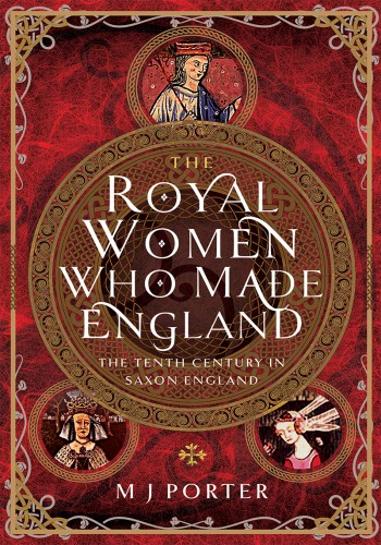 The Royal Women Who Made England The Tenth Century In Saxon England M J Porter