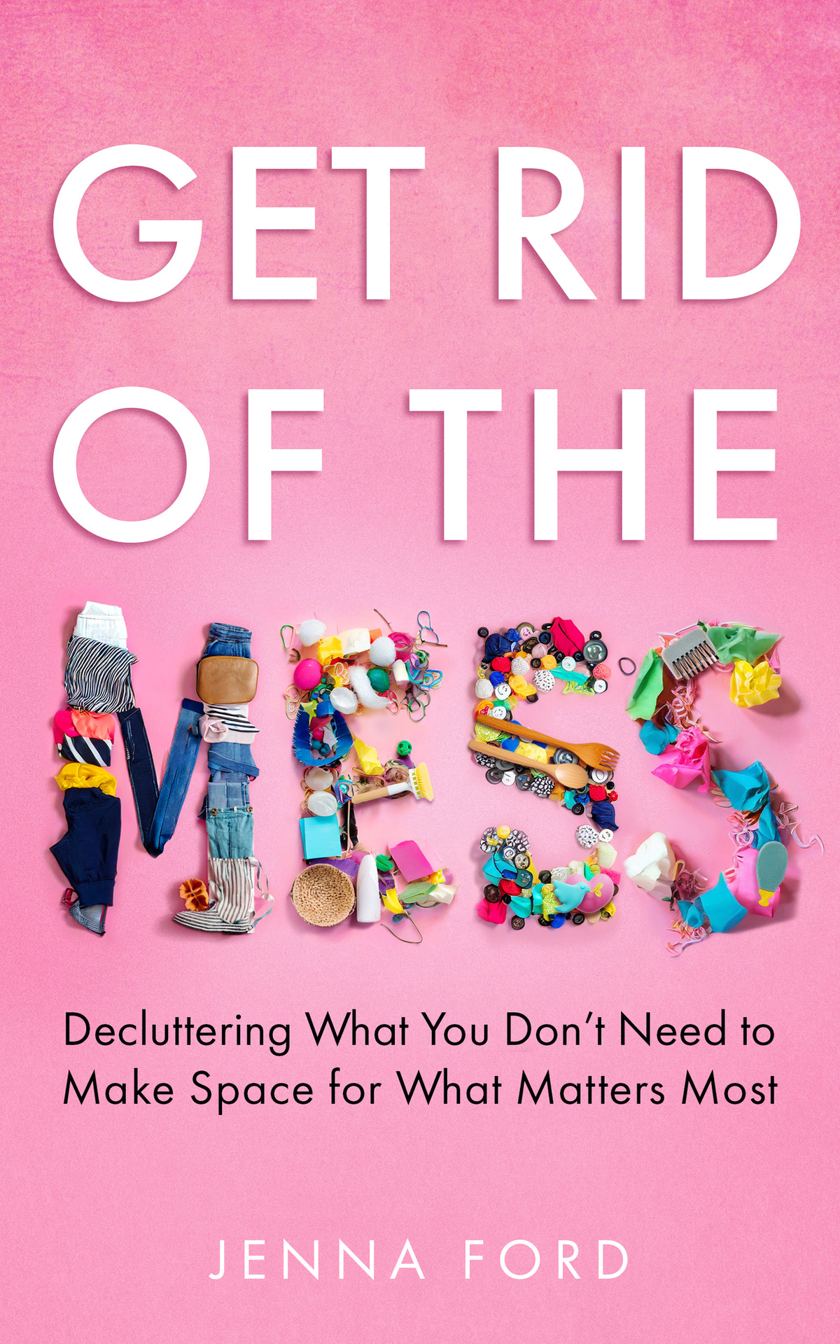 Get Rid Of The Mess Decluttering What You Dont Need To Make Space For What Matters Most Get Rid Of The Mess Decluttering What You Dont Need To Make Space For What Matters Most Ford