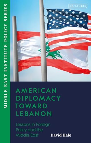 American Diplomacy Toward Lebanon Lessons In Foreign Policy And The Middle East David Hale