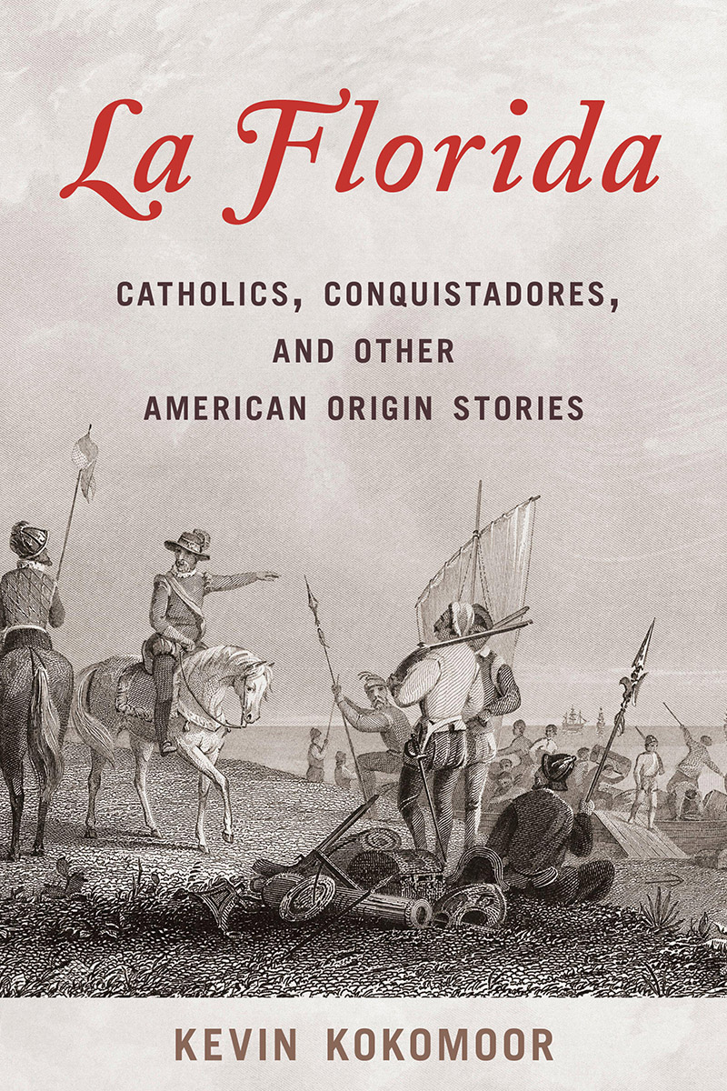 La Florida Catholics Conquistadores And Other American Origin Stories 1st Edition Kevin Kokomoor