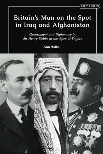 Britains Man On The Spot In Iraq And Afghanistan Government And Diplomacy By Sir Henry Dobbs At The Apex Of Empire Ann Wilks