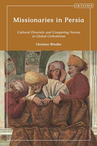 Missionaries In Persia Cultural Diversity And Competing Norms In Global Catholicism Christian Windler