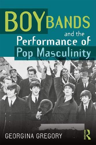 Boy Bands And The Performance Of Pop Masculinity 1st Edition Georgina Gregory