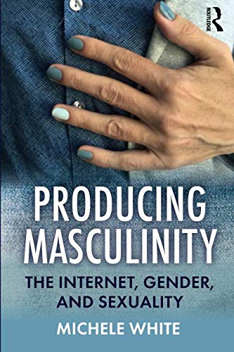 Producing Masculinity The Internet Gender And Sexuality 1st Edition Michele White
