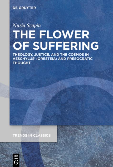 The Flower Of Suffering Theology Justice And The Cosmos In Aeschylus Oresteia And Presocratic Thought Nuria Scapin
