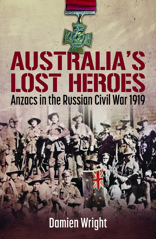 Australias Lost Heroes Anzacs In The Russian Civil War 1919 Damien Wright