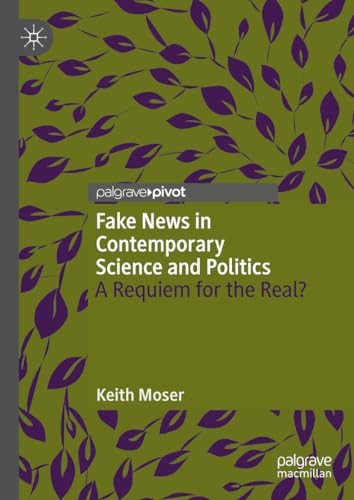 Fake News In Contemporary Science And Politics A Requiem For The Real 2024th Edition Keith Moser