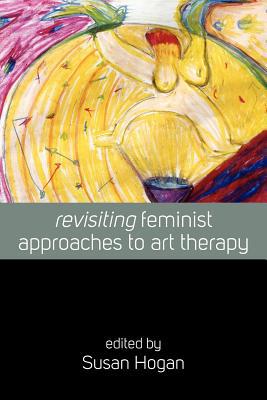 Revisiting Feminist Approaches To Art Therapy 1st Edition Susan Hogan