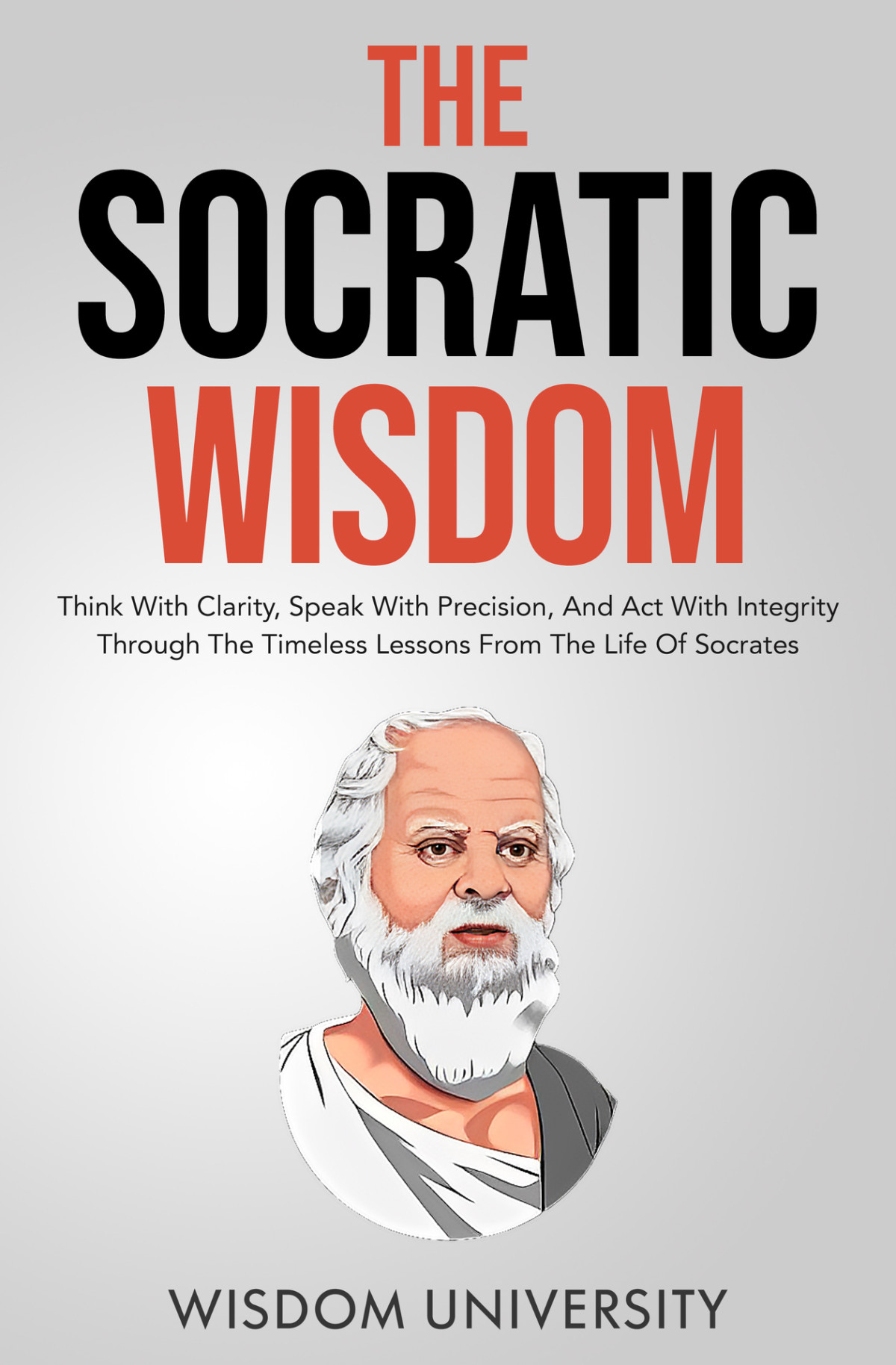 The Socratic Wisdom Think With Clarity Speak With Precision And Act With Integrity Through The Timeless Lessons University