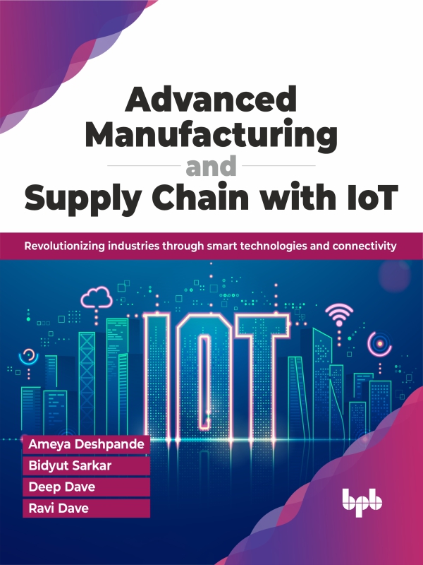 Advanced Manufacturing And Supply Chain With Iot Revolutionizing Industries Through Smart Technologies And Connectivity Ameya Deshpande Bidyut Sarkar Deep Dave Ravi Dave