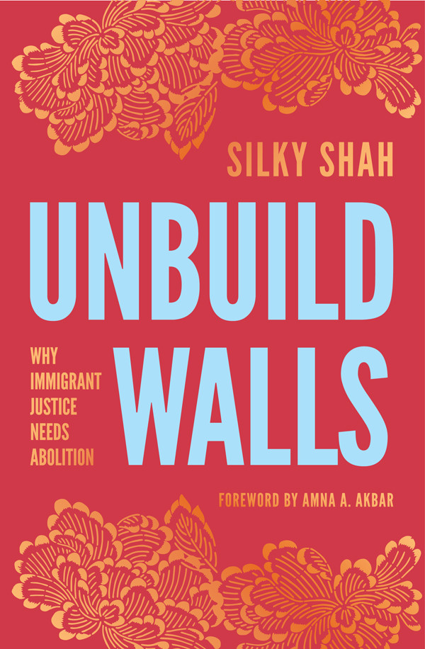 Unbuild Walls Why Immigrant Justice Needs Abolition Silky Shah