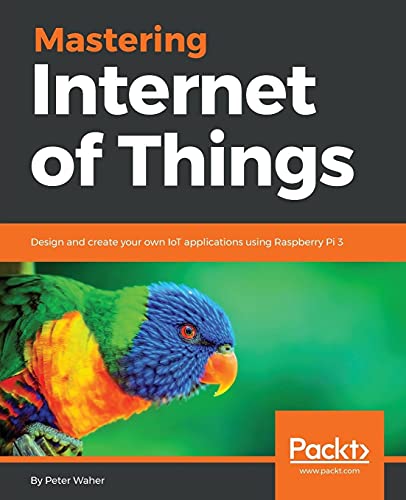 Mastering Internet Of Things Design And Create Your Own Iot Applications Using Raspberry Pi 3 Peter Waher