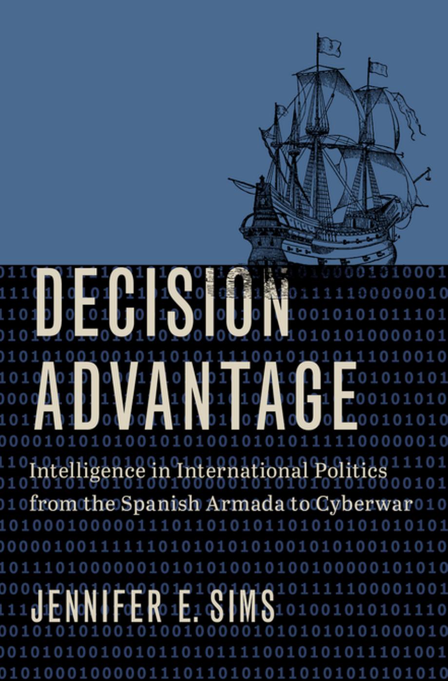 Decision Advantage Intelligence In International Politics From The Spanish Armada To Cyberwar Jennifer E Sims
