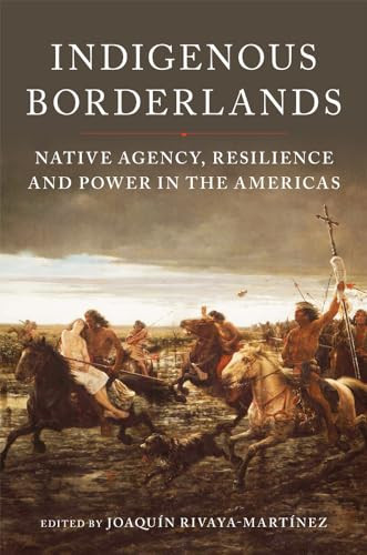 Indigenous Borderlands Native Agency Resilience And Power In The Americas Joaqun Rivayamartnez