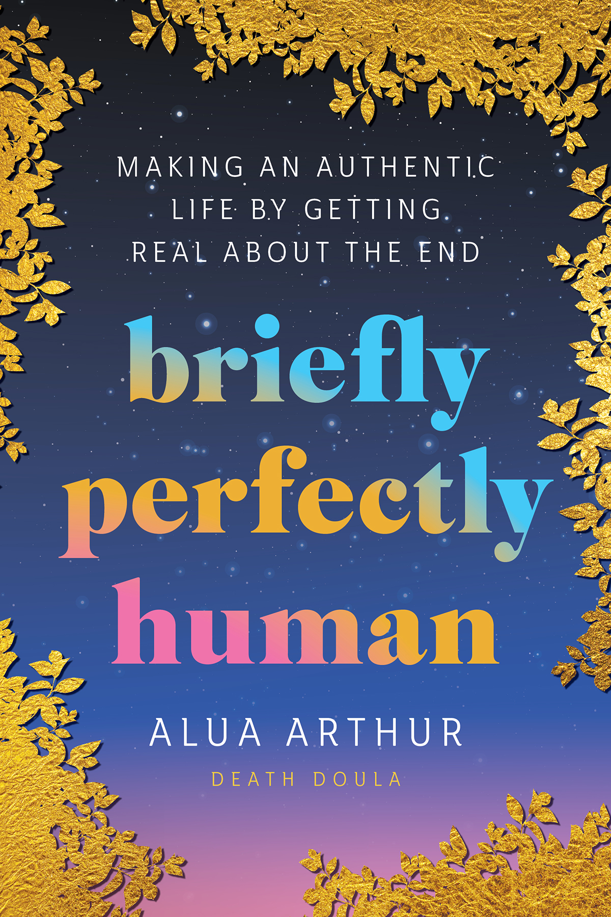 Briefly Perfectly Human Making An Authentic Life By Getting Real About The End Alua Arthur