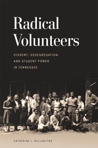Radical Volunteers Dissent Desegregation And Student Power In Tennessee Katherine J Ballantyne