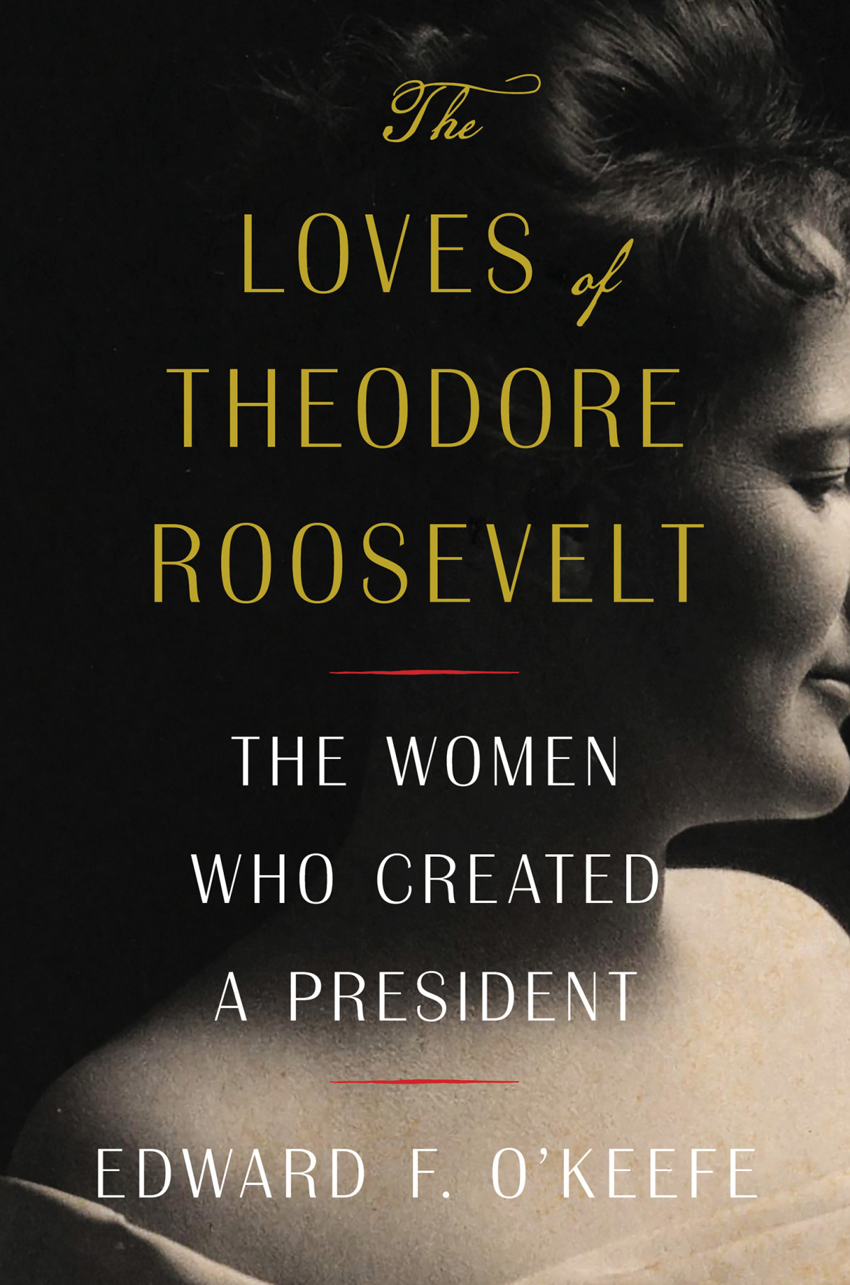 The Loves Of Theodore Roosevelt The Women Who Created A President Edward F Okeefe