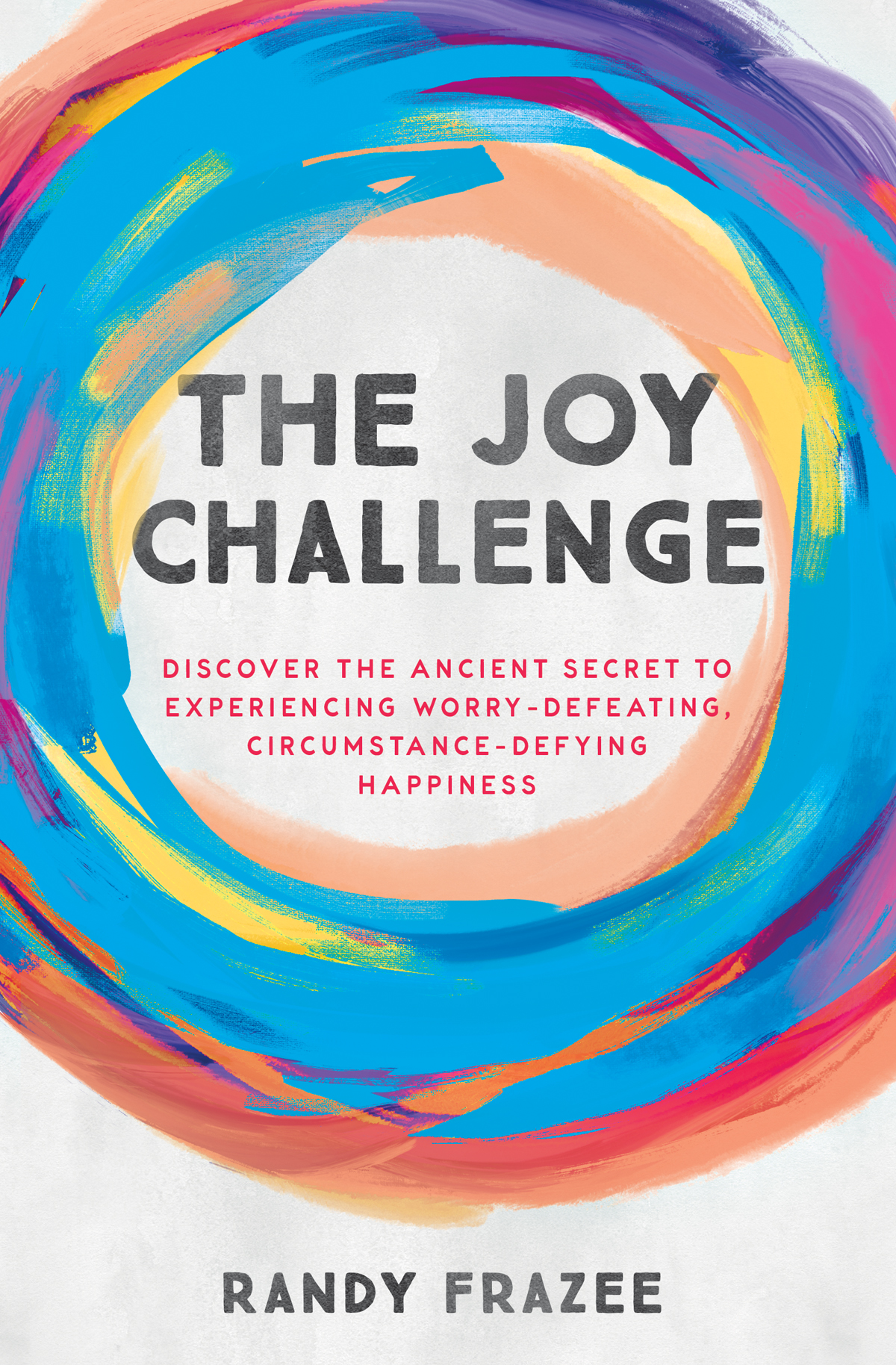 The Joy Challenge Discover The Ancient Secret To Experiencing Worrydefeating Circumstancedefying Happiness Randy Frazee