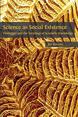 Science As Social Existence Heidegger And The Sociology Of Scientific Knowledge Jeff Kochan