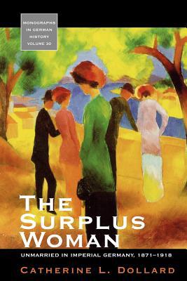 The Surplus Woman Unmarried In Imperial Germany 18711918 1st Edition Catherine L Dollard