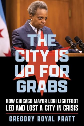 The City Is Up For Grabs How Chicago Mayor Lori Lightfoot Led And Lost A City In Crisis Gregory Royal Pratt