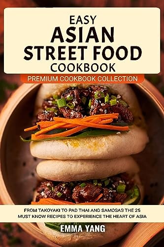 Easy Asian Street Food Cookbook From Takoyaki To Pad Thai And Samosas The 25 Must Know Recipes To Experience The Heart Of Asia Premium Cookbook Collection Emma Yang