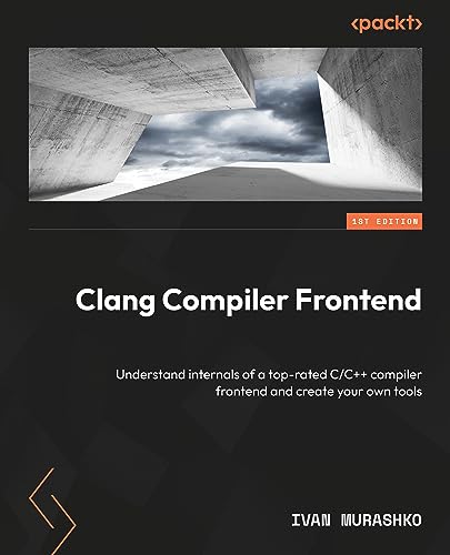 Clang Compiler Frontend Get To Grips With The Internals Of A Cc Compiler Frontend And Create Your Own Tools Ivan Murashko