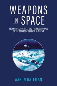Weapons In Space Technology Politics And The Rise And Fall Of The Strategic Defense Initiative Aaron Bateman