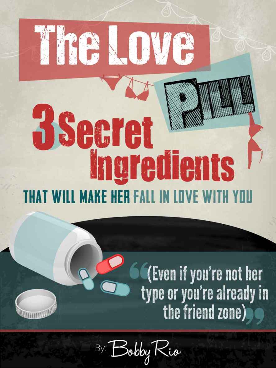 The Love Pill 3 Secret Ingredients That Will Make Any Girl Fall In Love With You Even If Youre Not Her Type Or Youre Already In The Friend Zone Bobby Rio