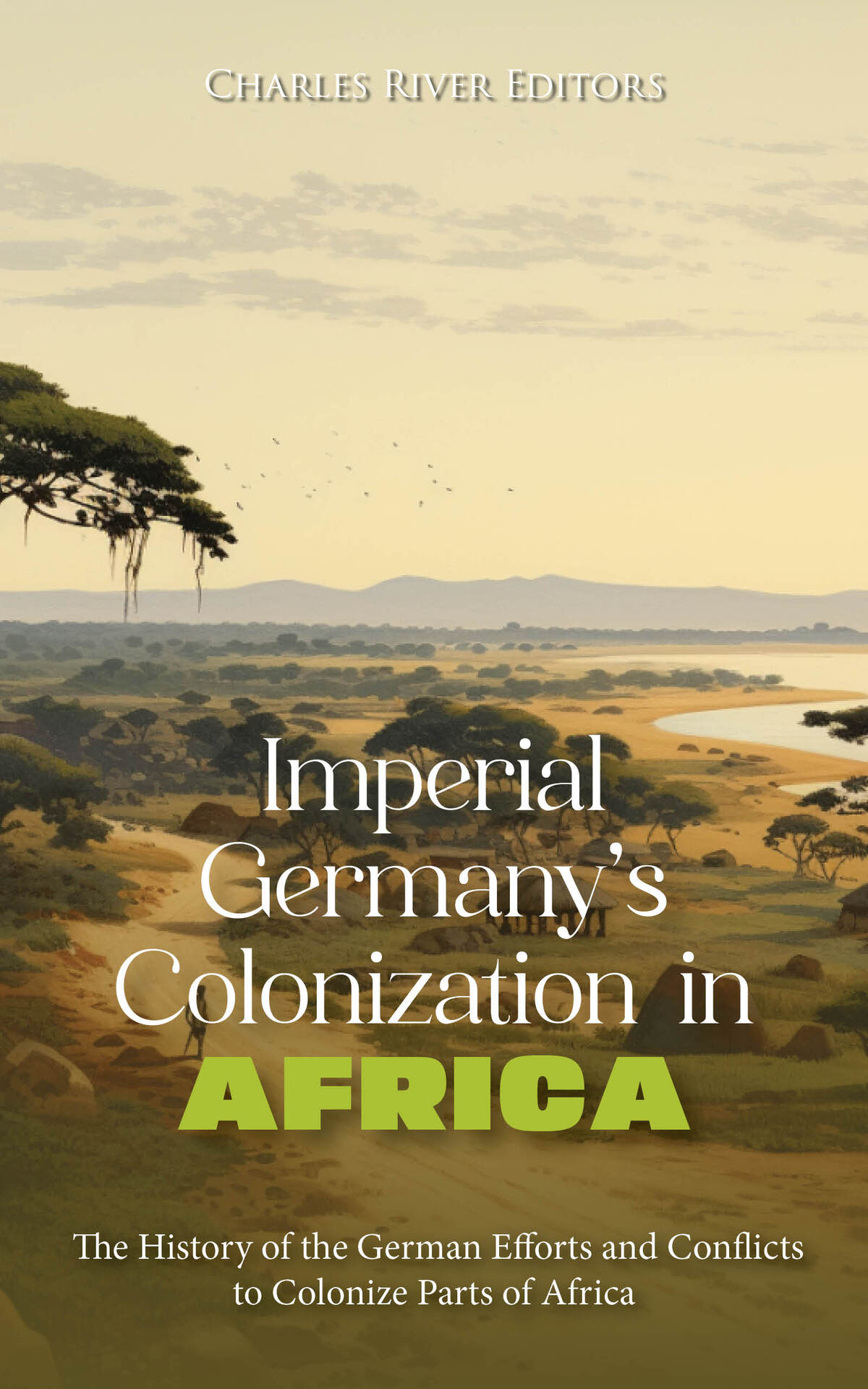 Imperial Germanys Colonization In Africa The History Of The German Efforts And Conflicts To Colonize Parts Of Africa Charles River Editors