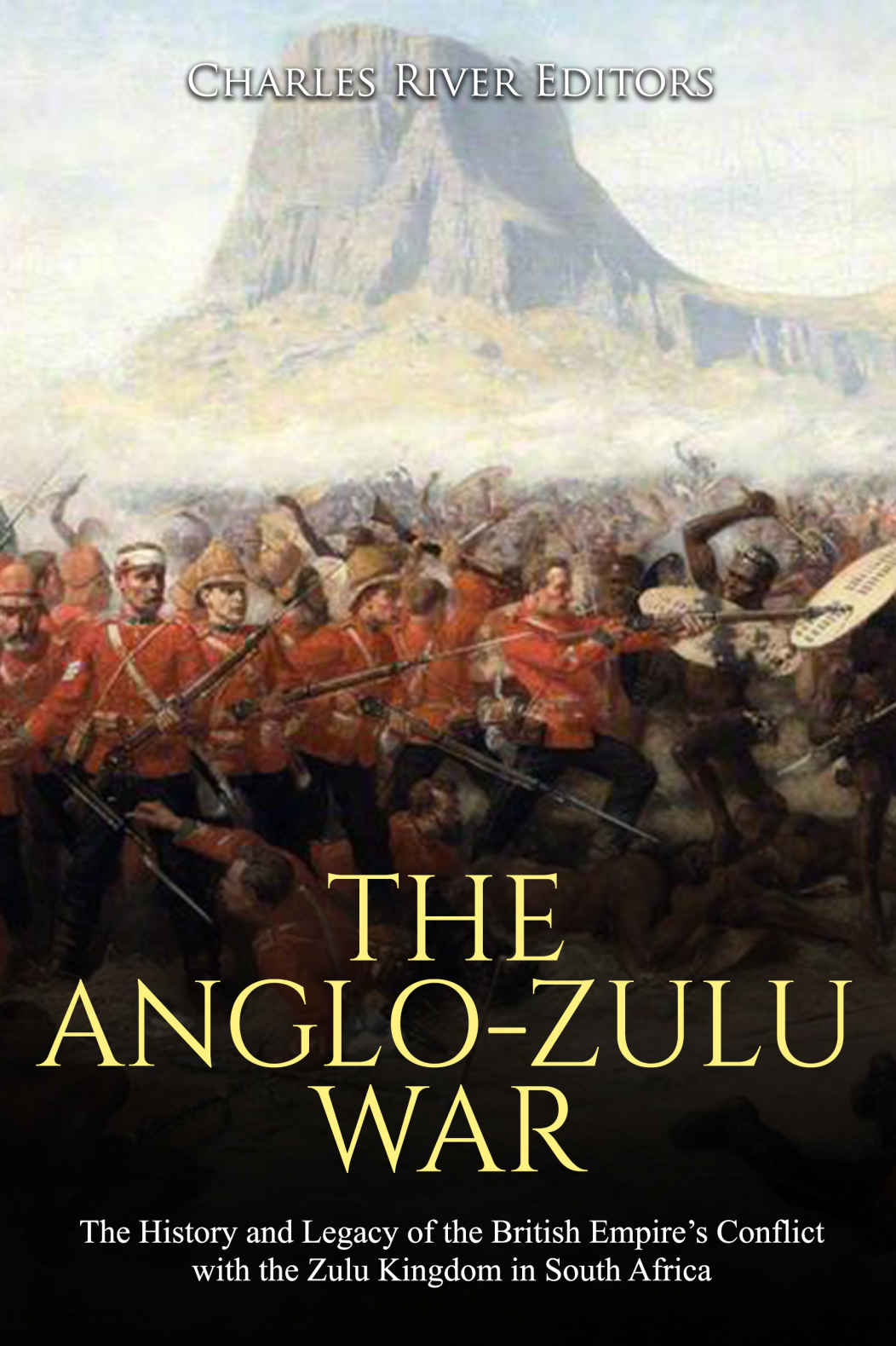 The Anglozulu War The History And Legacy Of The British Empires Conflict With The Zulu Kingdom In South Africa Charles River Editors