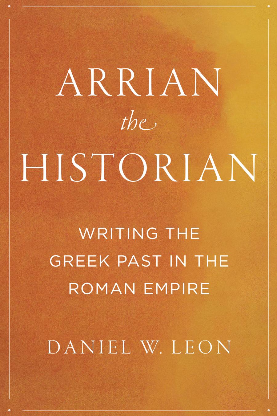 Arrian The Historian Writing The Greek Past In The Roman Empire Daniel W Leon