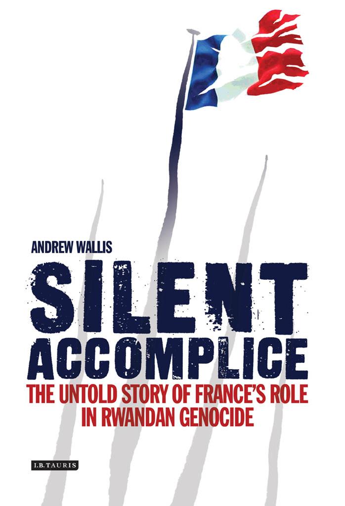 Silent Accomplice The Untold Story Of Frances Role In The Rwandan Genocide Andrew Wallis