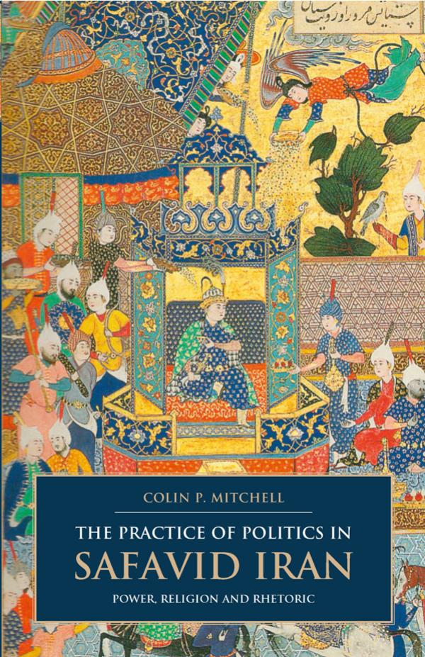 The Practice Of Politics In Safavid Iran Power Religion And Rhetoric Colin P Mitchell
