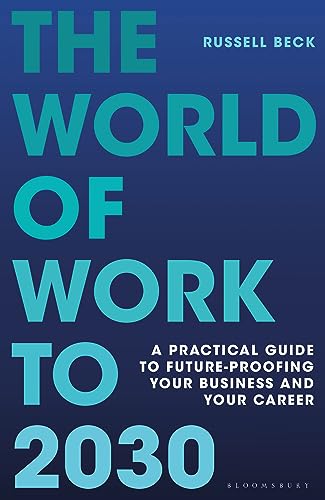 The World Of Work To 2030 A Practical Guide To Futureproofing Your Business And Your Career Russell Beck