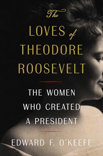 The Loves Of Theodore Roosevelt The Women Who Created A President Edward F Okeefe