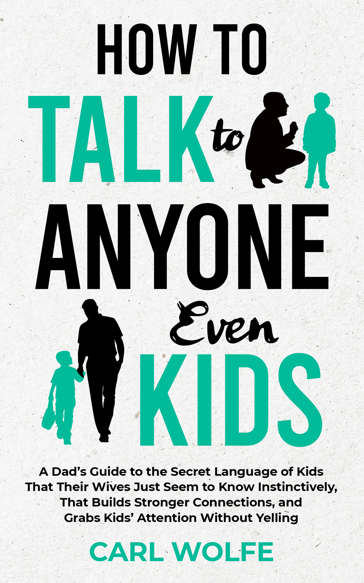 How To Talk To Anyone Even Kids A Dads Guide To The Secret Language Of Kids That Their Wives Seem To Know Instinctively That Builds Stronger Connections And Grabs Kids Attention Without Yelling Wolfe